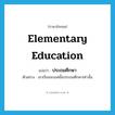 ประถมศึกษา ภาษาอังกฤษ?, คำศัพท์ภาษาอังกฤษ ประถมศึกษา แปลว่า elementary education ประเภท N ตัวอย่าง เขาเรียนจบแค่ชั้นประถมศึกษาเท่านั้น หมวด N