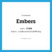 ถ่านไฟ ภาษาอังกฤษ?, คำศัพท์ภาษาอังกฤษ ถ่านไฟ แปลว่า embers ประเภท N ตัวอย่าง เขาเหยียบลงไปบนถ่านไฟที่กำลังคุ หมวด N