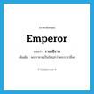 emperor แปลว่า?, คำศัพท์ภาษาอังกฤษ emperor แปลว่า ราชาธิราช ประเภท N เพิ่มเติม พระราชาผู้เป็นใหญ่กว่าพระราชาอื่นๆ หมวด N