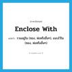 รวมอยู่ใน (ซอง, ห่อหรืออื่นๆ), แนบไว้ใน (ซอง, ห่อหรืออื่นๆ) ภาษาอังกฤษ?, คำศัพท์ภาษาอังกฤษ รวมอยู่ใน (ซอง, ห่อหรืออื่นๆ), แนบไว้ใน (ซอง, ห่อหรืออื่นๆ) แปลว่า enclose with ประเภท PHRV หมวด PHRV