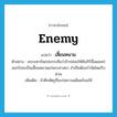 enemy แปลว่า?, คำศัพท์ภาษาอังกฤษ enemy แปลว่า เสี้ยนหนาม ประเภท N ตัวอย่าง พระมหากัสสปเถระเห็นว่าถ้าปล่อยให้คัมภีร์นี้เผยแพร่ออกไปจะเป็นเสี้ยนหนามแก่พระศาสนา จำเป็นต้องกำจัดโดยรีบด่วน เพิ่มเติม ข้าศึกศัตรูที่จะก่อความเดือดร้อนให้ หมวด N