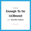 enough to go (a)round แปลว่า?, คำศัพท์ภาษาอังกฤษ enough to go (a)round แปลว่า เพียงพอที่จะแจกให้ทุกคน ประเภท IDM หมวด IDM