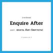 enquire after แปลว่า?, คำศัพท์ภาษาอังกฤษ enquire after แปลว่า สอบถาม, ค้นหา (โดยการถาม) ประเภท PHRV หมวด PHRV