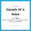 entrails of a swine แปลว่า?, คำศัพท์ภาษาอังกฤษ entrails of a swine แปลว่า ตือฮวน ประเภท N ตัวอย่าง ทุกวันแม่จำปีจะทำก๋วยเตี๋ยวหมู ต้มตือฮวน ต้มก๋วยจั๊บน้ำใสเลี้ยงแขกรอบดึกได้ไม่มีกังวล หมวด N