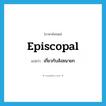 episcopal แปลว่า?, คำศัพท์ภาษาอังกฤษ episcopal แปลว่า เกี่ยวกับสังฆนายก ประเภท ADJ หมวด ADJ