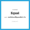 equal แปลว่า?, คำศัพท์ภาษาอังกฤษ equal แปลว่า คนหรือสิ่งของที่มีคุณสมบัติเท่าๆ กัน ประเภท N หมวด N