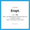 erupt แปลว่า?, คำศัพท์ภาษาอังกฤษ erupt แปลว่า ปะทุ ประเภท V ตัวอย่าง ภูเขาไฟที่มอดไปแล้วกลับปะทุขึ้นมาใหม่ ทำให้ชาวบ้านละแวกนั้นได้รับความเสียหาย เพิ่มเติม แตกหรือพุ่งออกมาด้วยแรงเบ่งดัน หมวด V