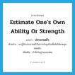 estimate one&#39;s own ability or strength แปลว่า?, คำศัพท์ภาษาอังกฤษ estimate one&#39;s own ability or strength แปลว่า ประมาณตัว ประเภท V ตัวอย่าง เขารู้จักประมาณตัวในการทำธุรกิจเพื่อไม่ให้ขาดทุนย่อยยับ เพิ่มเติม สำนึกในฐานะของตน หมวด V