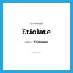 ทำให้อ่อนแอ ภาษาอังกฤษ?, คำศัพท์ภาษาอังกฤษ ทำให้อ่อนแอ แปลว่า etiolate ประเภท VT หมวด VT