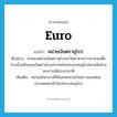 Euro แปลว่า?, คำศัพท์ภาษาอังกฤษ Euro แปลว่า หน่วยเงินตรายุโรป ประเภท N ตัวอย่าง ค่าของหน่วยเงินตรายุโรปจะวัดค่าจากการหาค่าเฉลี่ยถ่วงน้ำหนักของเงินตราต่างประเทศในประชาคมยุโรปตามสัดส่วนของรายได้ประชาชาติ เพิ่มเติม หน่วยเงินกลางที่ใช้แทนหน่วยเงินตราของแต่ละประเทศสมาชิกในประชาคมยุโรป หมวด N