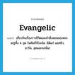 เกี่ยวกับเรื่องราวชีวิตและคำสั่งสอนของพระเยซูทั้ง 4 ชุดในคัมภีร์ไบเบิล (ได้แก่ แมทธิว, มาร์ค, ลุค และจอห์น) ภาษาอังกฤษ?, คำศัพท์ภาษาอังกฤษ เกี่ยวกับเรื่องราวชีวิตและคำสั่งสอนของพระเยซูทั้ง 4 ชุด ในคัมภีร์ไบเบิล )ได้แก่ แมทธิว, มาร์ค, ลุคและจอห์น) แปลว่า evangelic ประเภท ADJ หมวด ADJ