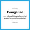 evangelize แปลว่า?, คำศัพท์ภาษาอังกฤษ evangelize แปลว่า เปลี่ยนคนอื่นให้หันมานับถือศาสนาคริสต์ โดยเฉพาะด้วยการเทศน์หรืองานของมิชชันนารี ประเภท VT หมวด VT