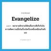 evangelize แปลว่า?, คำศัพท์ภาษาอังกฤษ evangelize แปลว่า พยายามชักชวนให้คนอื่นกระตือรือร้นในความคิดความเชื่อในเรื่องใดเรื่องหนึ่งเหมือนกับตัวเอง ประเภท VI หมวด VI