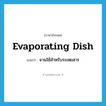 evaporating dish แปลว่า?, คำศัพท์ภาษาอังกฤษ evaporating dish แปลว่า จานใช้สำหรับระเหยสาร ประเภท N หมวด N