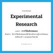 experimental research แปลว่า?, คำศัพท์ภาษาอังกฤษ experimental research แปลว่า การวิจัยเชิงทดลอง ประเภท N ตัวอย่าง มีการวิจัยเชิงทดลองเพื่อวัดระดับความรู้ภาษาไทยของนักศึกษาปี 1 ของทุกมหาวิทยาลัย หมวด N