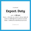 export duty แปลว่า?, คำศัพท์ภาษาอังกฤษ export duty แปลว่า ภาษีขาออก ประเภท N ตัวอย่าง ภาษีทางอ้อม เช่น ภาษีขาเข้า ภาษีขาออก ผู้เสียภาษีจะผลักภาระภาษีให้กับผู้อื่น ซึ่งอาจจะเป็นคนยากคนจนได้ เพิ่มเติม ภาษีที่เรียกเก็บจากสินค้าที่ส่งออกนอกประเทศ หมวด N