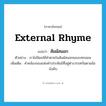 external rhyme แปลว่า?, คำศัพท์ภาษาอังกฤษ external rhyme แปลว่า สัมผัสนอก ประเภท N ตัวอย่าง เราไม่นิยมใช้คำตายในสัมผัสนอกของบทกลอน เพิ่มเติม คำคล้องจองแห่งคำประพันธ์ที่อยู่ต่างวรรคกันตามข้อบังคับ หมวด N