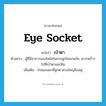 eye socket แปลว่า?, คำศัพท์ภาษาอังกฤษ eye socket แปลว่า เบ้าตา ประเภท N ตัวอย่าง ผู้ที่มีอาการของไซนัสในกระดูกโหนกแก้ม จะปวดร้าวไปที่เบ้าตาและฟัน เพิ่มเติม ส่วนของตาที่ลูกตาส่วนใหญ่ฝังอยู่ หมวด N