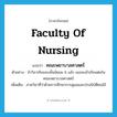 Faculty of Nursing แปลว่า?, คำศัพท์ภาษาอังกฤษ Faculty of Nursing แปลว่า คณะพยาบาลศาสตร์ ประเภท N ตัวอย่าง ถ้าวิภาเรียนจบชั้นมัธยม 6 แล้ว เธอจะเข้าเรียนต่อในคณะพยาบาลศาสตร์ เพิ่มเติม ภาควิชาที่ว่าด้วยการศึกษาการดูแลและปรนนิบัติคนไข้ หมวด N