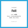 fall แปลว่า?, คำศัพท์ภาษาอังกฤษ fall แปลว่า หกล้ม ประเภท V ตัวอย่าง เขาหกล้มจนเอ็นเหนือเข่าฉีก เพิ่มเติม ล้มลง, พลาดลง หมวด V