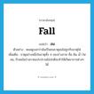 fall แปลว่า?, คำศัพท์ภาษาอังกฤษ fall แปลว่า ลม ประเภท N ตัวอย่าง หมอดูบอกว่าฉันเป็นคนธาตุลมไม่ถูกกับธาตุไฟ เพิ่มเติม ธาตุอย่างหนึ่งในธาตุทั้ง 4 ของร่างกาย คือ ดิน น้ำ ไฟ ลม, ถ้าลมในร่างกายแปรปรวนไม่ปกติจะทำให้เกิดอาการต่างๆ ได้ หมวด N