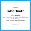 ฟันปลอม ภาษาอังกฤษ?, คำศัพท์ภาษาอังกฤษ ฟันปลอม แปลว่า false tooth ประเภท N ตัวอย่าง เมื่อแก่ตัวลง ฟันฟางก็หลุดหายไปทีละซี่สองซี่ ไม่นานนักก็ต้องใช้ฟันปลอม เพิ่มเติม ฟันที่เทียม, ฟันที่ทำขึ้นมาแทนฟันแท้ หมวด N