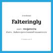 falteringly แปลว่า?, คำศัพท์ภาษาอังกฤษ falteringly แปลว่า กระบุ่มกระบ่าม ประเภท ADV ตัวอย่าง ฉันเดินกระบุ่มกระบ่ามเลยชนข้าวของแตกกระจาย หมวด ADV