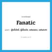 fanatic แปลว่า?, คำศัพท์ภาษาอังกฤษ fanatic แปลว่า ผู้คลั่งไคล้, ผู้เลื่อมใส, แฟนเพลง, แฟนละคร ประเภท N หมวด N