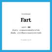 fart แปลว่า?, คำศัพท์ภาษาอังกฤษ fart แปลว่า ตด ประเภท V ตัวอย่าง เขาตดออกมาต่อหน้าธารกำนัล เพิ่มเติม อาการที่ลมระบายออกจากทวารหนัก หมวด V