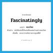 fascinatingly แปลว่า?, คำศัพท์ภาษาอังกฤษ fascinatingly แปลว่า หลงใหล ประเภท ADV ตัวอย่าง หนังสือเล่มนี้เป็นเล่มที่ผมเคยอ่านอย่างหลงใหล เพิ่มเติม ชอบมากจนไม่อาจควบคุมสติได้ หมวด ADV