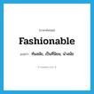 fashionable แปลว่า?, คำศัพท์ภาษาอังกฤษ fashionable แปลว่า ทันสมัย, เป็นที่นิยม, นำสมัย ประเภท ADJ หมวด ADJ