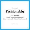 ตามแฟชั่น ภาษาอังกฤษ?, คำศัพท์ภาษาอังกฤษ ตามแฟชั่น แปลว่า fashionably ประเภท ADV ตัวอย่าง วัยรุ่นสมัยนี้มักใช้คำพูดตามแฟชั่น เพิ่มเติม ตามแบบหรือวิธีการที่นิยมกันทั่วไปในชั่วระยะเวลาหนึ่ง หมวด ADV