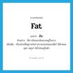 มัน ภาษาอังกฤษ?, คำศัพท์ภาษาอังกฤษ มัน แปลว่า fat ประเภท N ตัวอย่าง พี่สาวฉันชอบมันของหมูปิ้งมาก เพิ่มเติม เรียกส่วนที่อยู่ภายในร่างกายของคนและสัตว์ มีลักษณะนุ่มๆ หยุ่นๆ มีน้ำมันอยู่ในตัว หมวด N