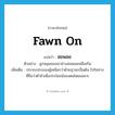 fawn on แปลว่า?, คำศัพท์ภาษาอังกฤษ fawn on แปลว่า สอพลอ ประเภท V ตัวอย่าง ลูกสมุนของเขาช่างสอพลอเหลือเกิน เพิ่มเติม ประจบประแจงผู้เหนือกว่าด้วยฐานะเป็นต้น ไปในทางที่ถือว่าต่ำช้าเพื่อประโยชน์ของตนโดยเฉพาะ หมวด V