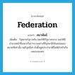 federation แปลว่า?, คำศัพท์ภาษาอังกฤษ federation แปลว่า สมาพันธ์ ประเภท N เพิ่มเติม รัฐหลายรัฐรวมกัน โดยให้มีรัฐบาลกลาง และให้มีอำนาจหน้าที่เฉพาะกิจการบางอย่างที่รัฐสมาชิกยินยอมมอบหมายให้เท่านั้น แต่รัฐหนึ่งๆ ยังตั้งทูตประจำชาติอื่นได้สำหรับกิจเฉพาะของตน หมวด N