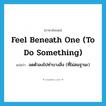 feel beneath one (to do something) แปลว่า?, คำศัพท์ภาษาอังกฤษ feel beneath one (to do something) แปลว่า ลดตัวลงไปทำบางสิ่ง (ที่ไม่สมฐานะ) ประเภท IDM หมวด IDM