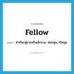 fellow แปลว่า?, คำศัพท์ภาษาอังกฤษ fellow แปลว่า คำเรียกผู้ชายหรือเด็กชาย, พ่อหนุ่ม, ไอ้หนุ่ม ประเภท N หมวด N