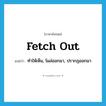 fetch out แปลว่า?, คำศัพท์ภาษาอังกฤษ fetch out แปลว่า ทำให้เห็น, โผล่ออกมา, ปรากฏออกมา ประเภท PHRV หมวด PHRV