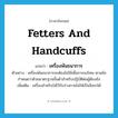 fetters and handcuffs แปลว่า?, คำศัพท์ภาษาอังกฤษ fetters and handcuffs แปลว่า เครื่องพันธนาการ ประเภท N ตัวอย่าง เครื่องพันธนาการจะต้องไม่ใช้เพื่อการลงโทษ ตามข้อกำหนดว่าด้วยมาตรฐานขั้นต่ำสำหรับปฏิบัติต่อผู้ต้องขัง เพิ่มเติม เครื่องสำหรับใส่ไว้กับร่างกายไม่ให้เป็นอิสระได้ หมวด N