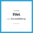 ชิ้นปลาหรือเนื้อที่ไม่มีกระดูก ภาษาอังกฤษ?, คำศัพท์ภาษาอังกฤษ ชิ้นปลาหรือเนื้อที่ไม่มีกระดูก แปลว่า filet ประเภท N หมวด N