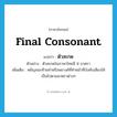 final consonant แปลว่า?, คำศัพท์ภาษาอังกฤษ final consonant แปลว่า ตัวสะกด ประเภท N ตัวอย่าง ตัวสะกดในภาษาไทยมี 8 มาตรา เพิ่มเติม พยัญชนะท้ายคำหรือพยางค์ที่ทำหน้าที่บังคับเสียงให้เป็นไปตามมาตราต่างๆ หมวด N