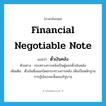 financial negotiable note แปลว่า?, คำศัพท์ภาษาอังกฤษ financial negotiable note แปลว่า ตั๋วเงินคลัง ประเภท N ตัวอย่าง กระทรวงการคลังเป็นผู้ออกตั๋วเงินคลัง เพิ่มเติม ตั๋วเงินซึ่งออกโดยกระทรวงการคลัง เพื่อเป็นหลักฐานการกู้เงินระยะสั้นของรัฐบาล หมวด N