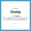 firstly แปลว่า?, คำศัพท์ภาษาอังกฤษ firstly แปลว่า ก่อนเพื่อน ประเภท ADV ตัวอย่าง สิ่งหนึ่งที่พอจะมองเห็นถึงความรับผิดชอบของเขาได้ ก็คือการส่งบันทึกการทำงานประจำสัปดาห์ก่อนเพื่อนเสมอ หมวด ADV