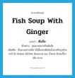 fish soup with ginger แปลว่า?, คำศัพท์ภาษาอังกฤษ fish soup with ginger แปลว่า ต้มส้ม ประเภท N ตัวอย่าง คุณยายอยากกินต้มส้ม เพิ่มเติม ชื่อแกงอย่างหนึ่ง ใช้เนื้อปลาต้มในน้ำแกงที่ปรุงด้วยกะปิ ขิง หัวหอม พริกไทย ส้มมะขาม และ น้ำตาล มีรสเปรี้ยว เค็ม หวาน หมวด N