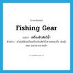 fishing gear แปลว่า?, คำศัพท์ภาษาอังกฤษ fishing gear แปลว่า เครื่องจับสัตว์น้ำ ประเภท N ตัวอย่าง สวิงไม่มีด้ามเป็นเครื่องจับสัตว์น้ำตามหนองบึง เช่นกุ้งฝอย และปลาขนาดเล็ก หมวด N