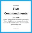 five commandments แปลว่า?, คำศัพท์ภาษาอังกฤษ five commandments แปลว่า ศีลห้า ประเภท N ตัวอย่าง ศีลห้าจะบอกถึงหน้าที่ที่บุคคลพึงเว้น และพึงปฏิบัติ เพิ่มเติม บัญญัติห้าประการทางศาสนาพุทธสำหรับคฤหัสถ์ ประกอบด้วย ห้ามฆ่าสัตว์ ห้ามลักทรัพย์ ห้ามล่วงประเวณี ห้ามพูดเท็จ ห้ามดื่มสุราเมรัย หมวด N