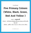 five primary colours (white, black, green, red and yellow ) แปลว่า?, คำศัพท์ภาษาอังกฤษ five primary colours (white, black, green, red and yellow ) แปลว่า เบญจรงค์ ประเภท N ตัวอย่าง เครื่องดินเผาสมัยอู่ทองใช้เบญจรงค์และลายน้ำทองซึ่งมีหลายสี เพิ่มเติม แม่สีทั้ง 5 คือ ดำ แดง ขาว เขียว (คราม) เหลือง หมวด N