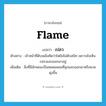 flame แปลว่า?, คำศัพท์ภาษาอังกฤษ flame แปลว่า เปลว ประเภท N ตัวอย่าง เจ้าหน้าที่ดับเพลิงคิดว่าไฟยังไม่ดับสนิท เพราะยังเห็นเปลวแลบออกมาอยู่ เพิ่มเติม สิ่งที่มีลักษณะเป็นหยดแหลมที่ลุกแลบออกมาหรือพวยพุ่งขึ้น หมวด N