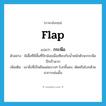 flap แปลว่า?, คำศัพท์ภาษาอังกฤษ flap แปลว่า กระพือ ประเภท V ตัวอย่าง ผีเสื้อที่มีพื้นที่ปีกน้อยเมื่อเทียบกับน้ำหนักตัวจะกระพือปีกเร็วมาก เพิ่มเติม เอาสิ่งที่เป็นผืนแผ่นบางๆ โบกขึ้นลง, พัดหรือโบกด้วยอาการเช่นนั้น หมวด V