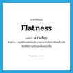 flatness แปลว่า?, คำศัพท์ภาษาอังกฤษ flatness แปลว่า ความเรียบ ประเภท N ตัวอย่าง มนุษย์ในสมัยก่อนมีความสามารถในการขัดเครื่องมือหินให้มีความเรียบเกลี้ยงเกลาขึ้น หมวด N